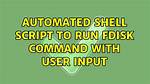 Automated Shell Script to Run Fdisk Command with User Input