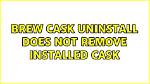 Brew Cask Uninstall Does Not Remove Installed Cask