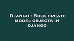 Bulk Create Model Objects in Django