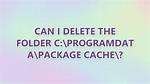 Can I Delete the Folder C: \Programdata\Package Cache\?
