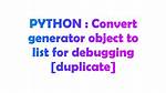 Convert Generator Object to List for Debugging [Duplicate]