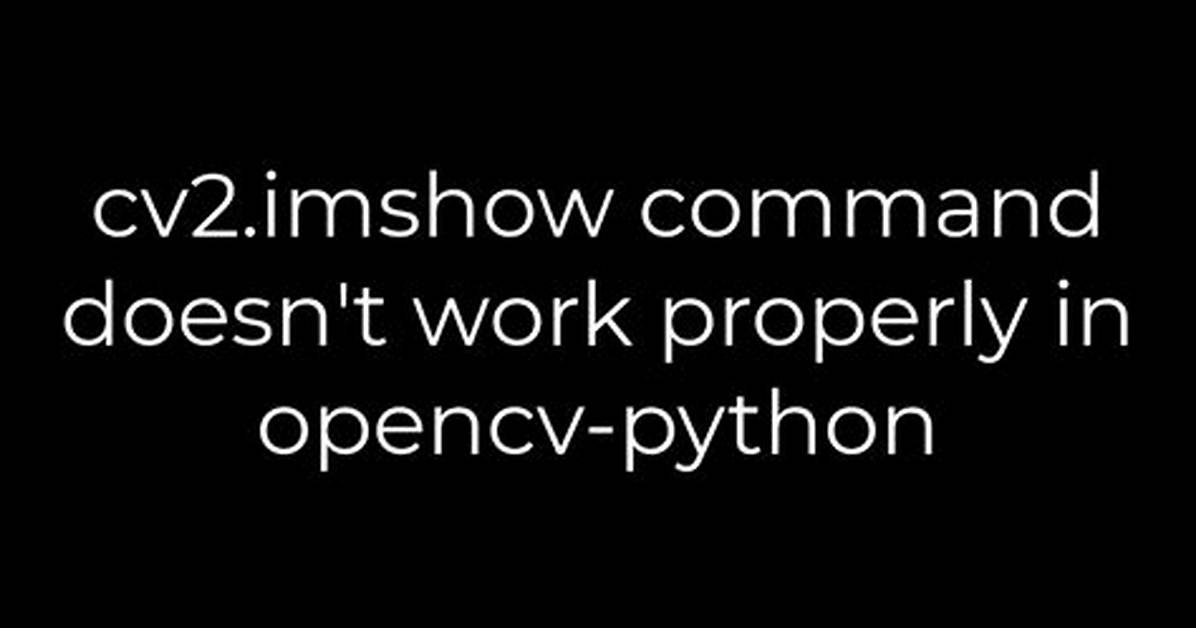 Cv2. Imshow Command Doesn't Work Properly in Opencv-Python
