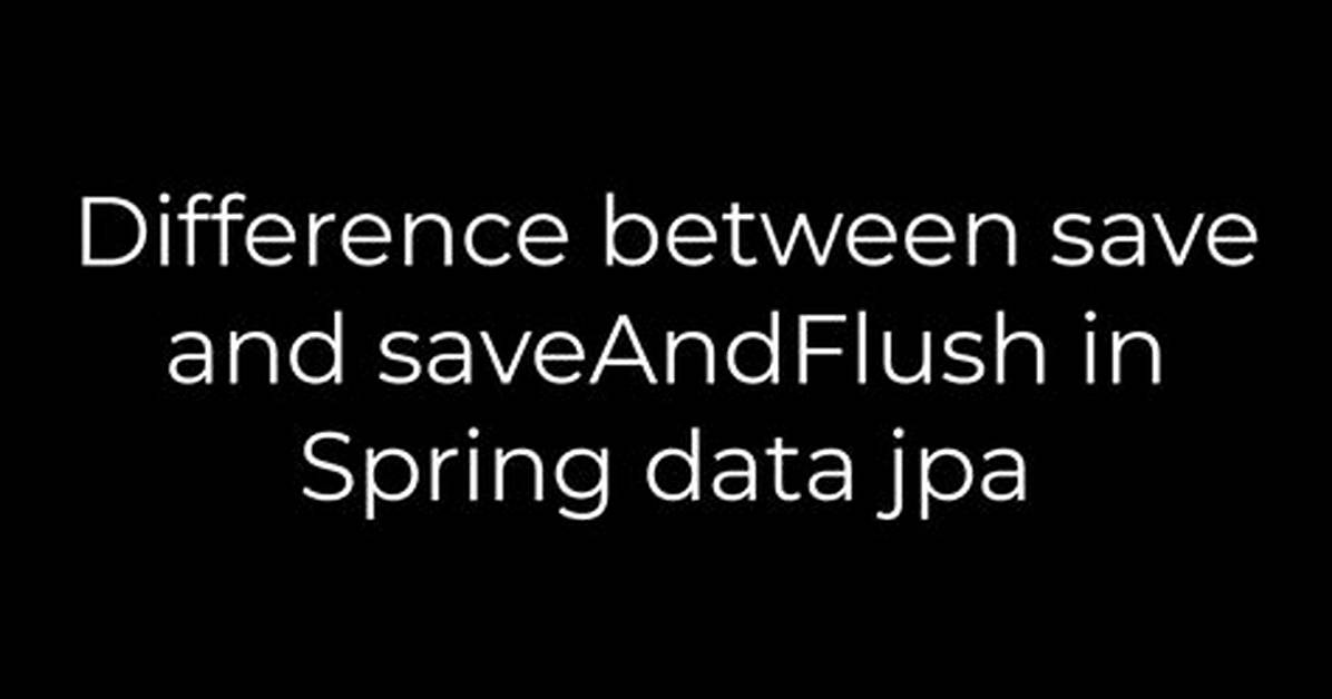 Difference Between Save and saveAndFlush in Spring Data Jpa