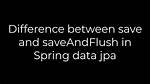 Difference Between Save and saveAndFlush in Spring Data Jpa