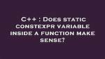 Does Static Constexpr Variable Inside a Function Make Sense?