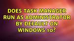 Does Task Manager Run as Administrator by Default on Windows 10?