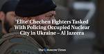 'Elite’ Chechen Fighters Tasked with Policing Occupied Nuclear City in Ukraine – Al Jazeera