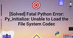 Fatal Python Error: Py_Initialize: Unable to Get the Locale Encoding. .. Syntaxerror: Invalid Syntax Aborted (Core Dumped)