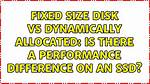 Fixed Size Disk vs Dynamically Allocated: Is There a Performance Difference on an Ssd?