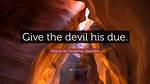 Give the Devil His ___