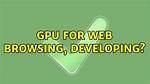 Gpu for Web Browsing, Developing?