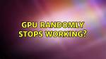 Gpu Randomly Stops Working?