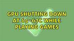 Gpu Shutting Down at 65-67C While Playing Games