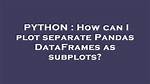 How Can I Plot Separate Pandas Dataframes as Subplots?