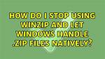 How Do I Stop Using Winzip and Let Windows Handle. Zip Files Natively?