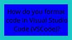 How Do You Format Code in Visual Studio Code (Vscode)?