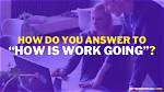 How Is Your Work Going Answer?