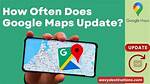 How Often Does Google Maps Update
