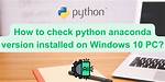How to Check Python Anaconda Version Installed on Windows 10 Pc?
