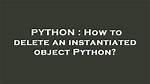 How to Delete an Instantiated Object Python?