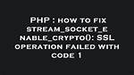 How to Fix Stream_Socket_Enable_Crypto(): Ssl Operation Failed with Code 1