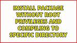 Install Package Without Root Privileges and Compiling to Specific Directory