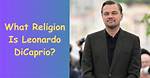 Is Leonardo Dicaprio Religious? Which Religion Does He Follow?