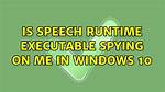 Is Speech Runtime Executable Spying on Me in Windows 10