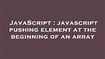 Javascript Pushing Element at the Beginning of an Array [Duplicate]