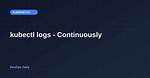Kubectl Logs - Continuously