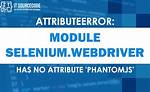 Module 'Selenium. Webdriver' Has No Attribute 'Phantomjs'