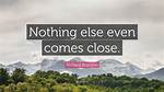 Nothing ___ Even Comes Close