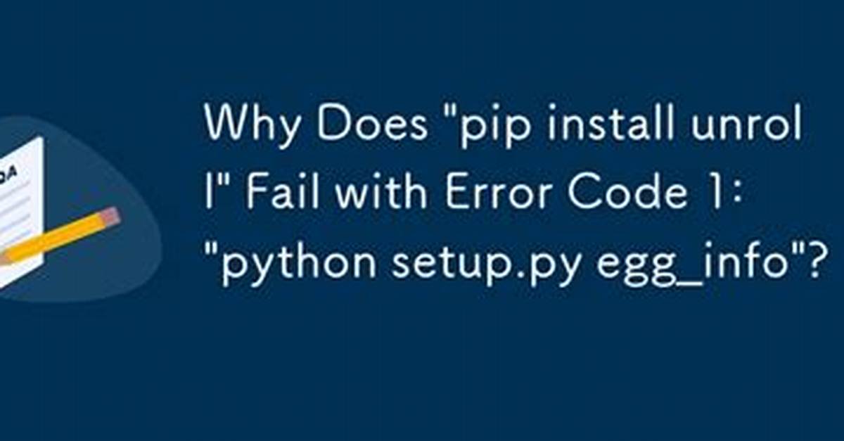 "Pip Install Unroll": "Python Setup. Py Egg_Info" Failed with Error Code 1