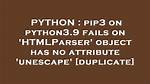 Pip3 on Python3.9 Fails on 'Htmlparser' Object Has No Attribute 'Unescape' [Duplicate]