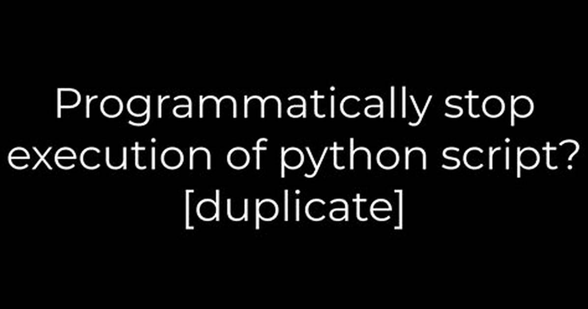 Programmatically Stop Execution of Python Script? [Duplicate]