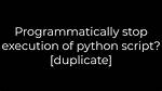 Programmatically Stop Execution of Python Script? [Duplicate]