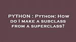 Python: How Do I Make a Subclass from a Superclass?