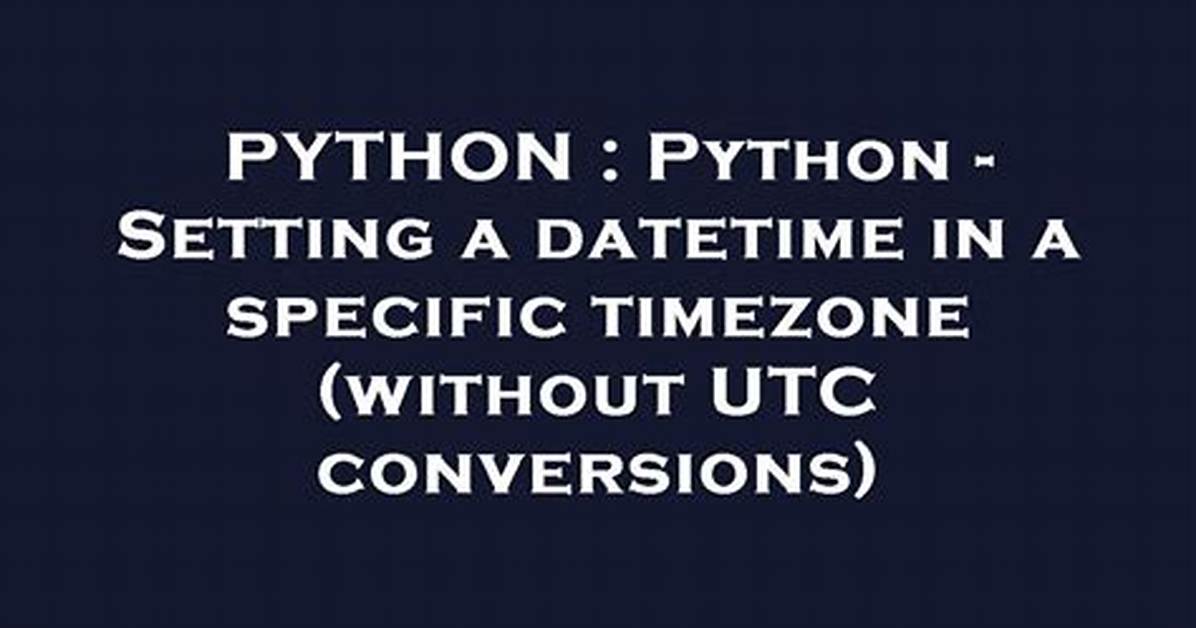 Python - Setting a Datetime in a Specific Timezone (Without Utc Conversions)