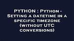 Python - Setting a Datetime in a Specific Timezone (Without Utc Conversions)