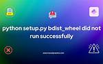 Python Setup. Py Bdist_Wheel Did Not Run Successfully