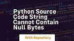 Python: Source Code String Cannot Contain Null Bytes