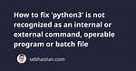'Python3' Is Not Recognized as an Internal or External Command, Operable Program or Batch File