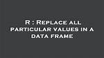 Replace All Particular Values in a Data Frame