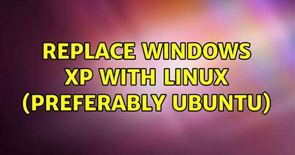 Replace Windows Xp with Linux (Preferably Ubuntu)