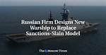 Russian Firm Designs New Warship to Replace Sanctions-Slain Model