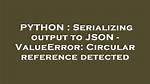 Serializing Output to Json - Valueerror: Circular Reference Detected