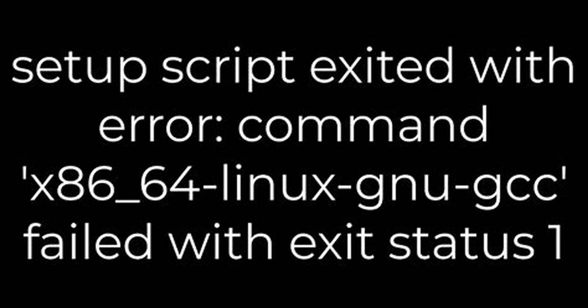 Setup Script Exited with Error: Command 'X86_64-Linux-Gnu-Gcc' Failed with Exit Status 1