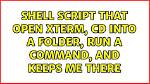 Shell Script That Open Xterm, Cd into a Folder, Run a Command, and Keeps Me There