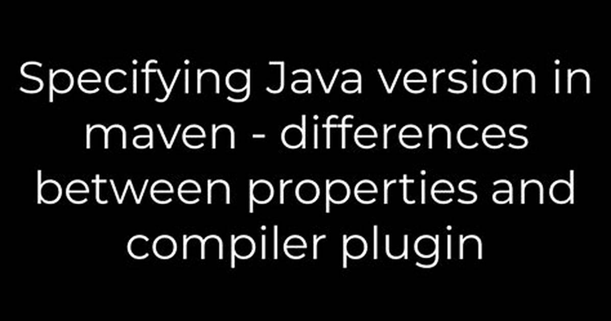 Specifying Java Version in Maven - Differences Between Properties and Compiler Plugin