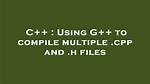 Using G++ to Compile Multiple. Cpp And. H Files